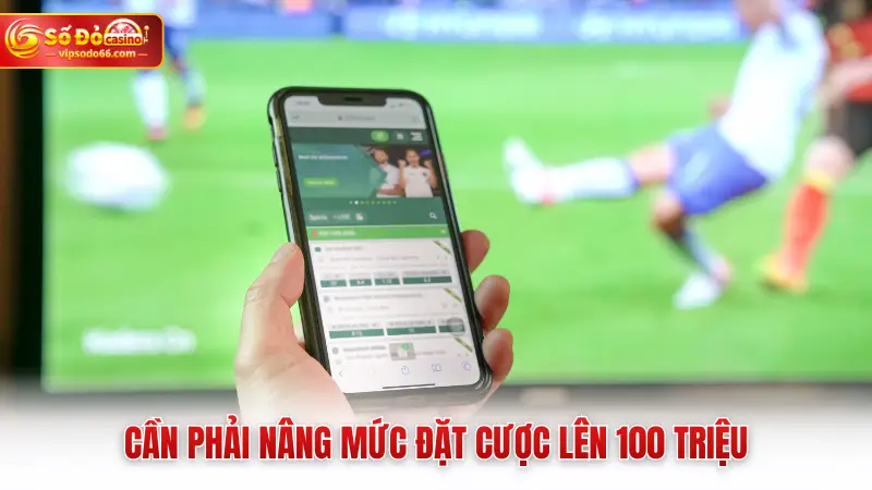 Cần phải nâng mức đặt cược lên 100 triệu