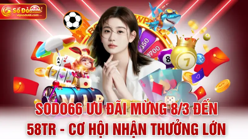 sodo66 ưu đãi mừng 8-3 đến 58tr - cơ hội nhận thưởng lớn